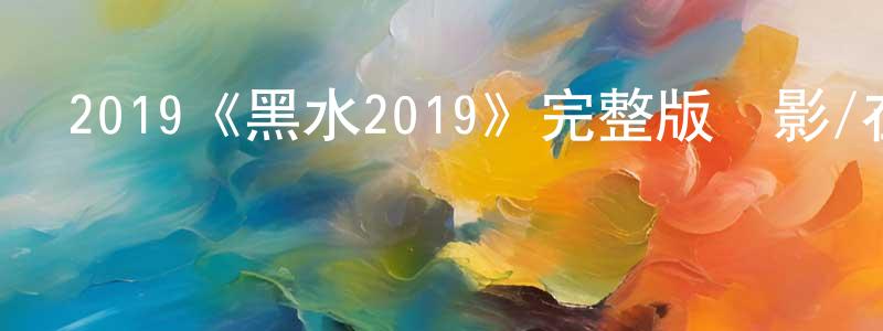 畢東東發布2019《黑水2019》完整版電影/在線觀看/百度云-美劇天堂